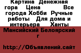 Картина “Денежная гора“ › Цена ­ 4 000 - Все города Хобби. Ручные работы » Для дома и интерьера   . Ханты-Мансийский,Белоярский г.